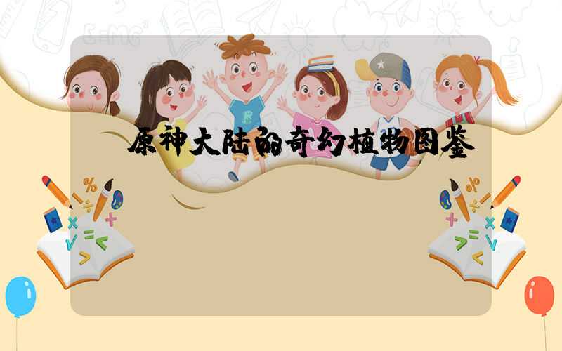  原神大陆的奇幻植物图鉴